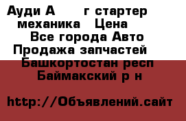 Ауди А4 1995г стартер 1,6adp механика › Цена ­ 2 500 - Все города Авто » Продажа запчастей   . Башкортостан респ.,Баймакский р-н